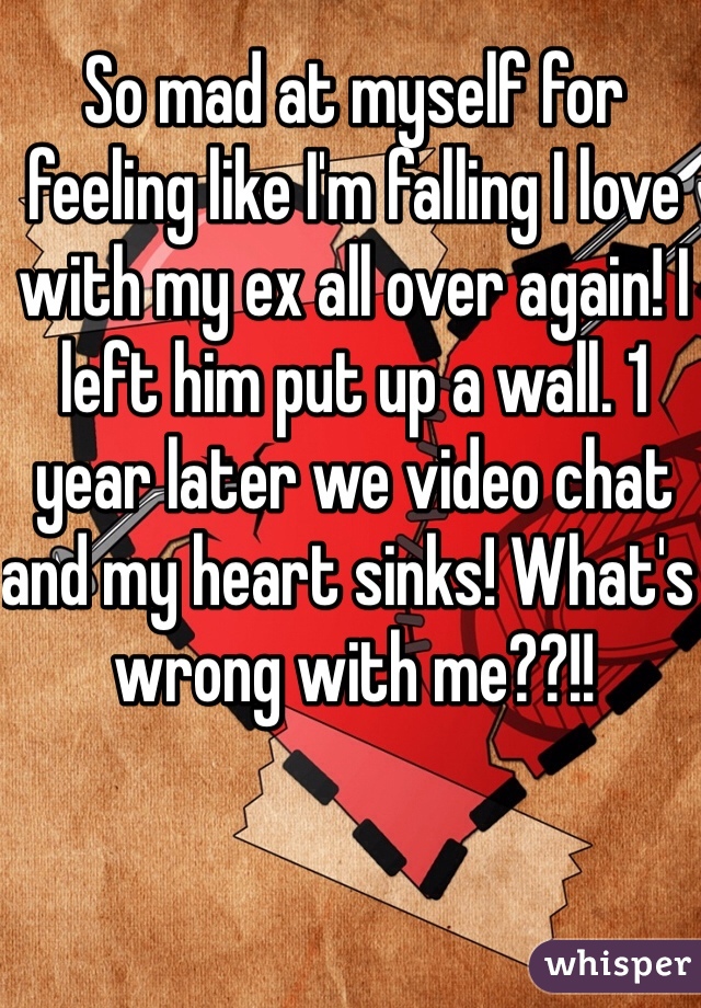 So mad at myself for feeling like I'm falling I love with my ex all over again! I left him put up a wall. 1 year later we video chat and my heart sinks! What's wrong with me??!!