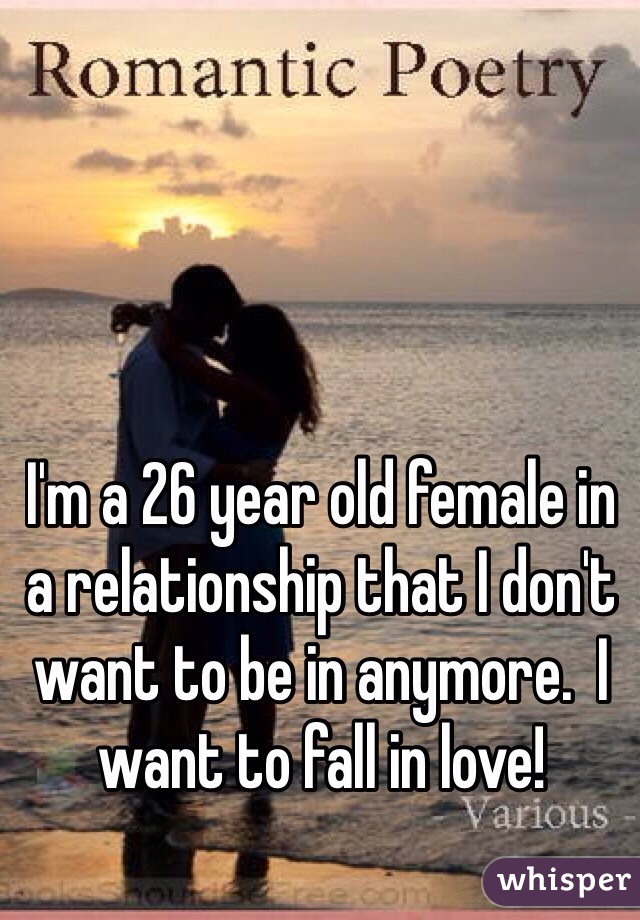I'm a 26 year old female in a relationship that I don't want to be in anymore.  I want to fall in love! 