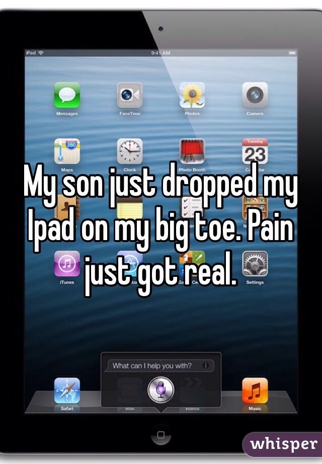 My son just dropped my Ipad on my big toe. Pain just got real.