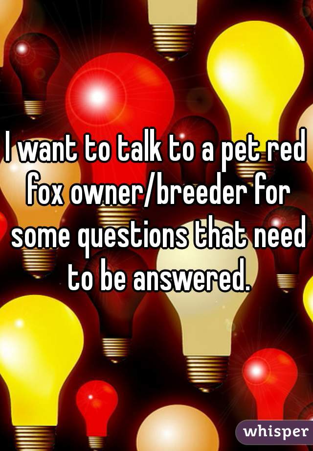I want to talk to a pet red fox owner/breeder for some questions that need to be answered.