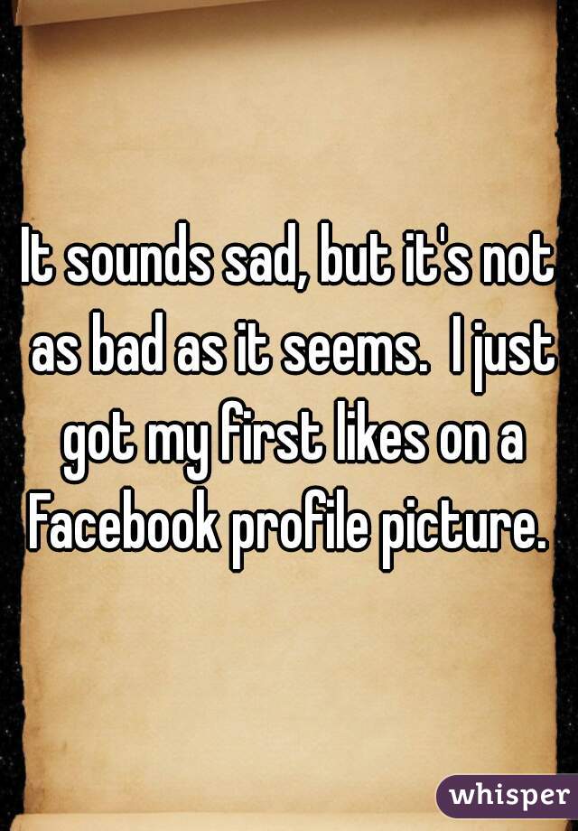 It sounds sad, but it's not as bad as it seems.  I just got my first likes on a Facebook profile picture. 