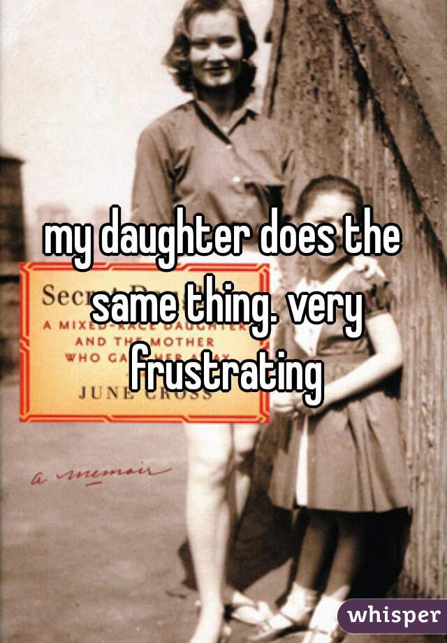 my daughter does the same thing. very frustrating
