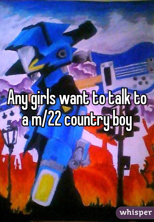 Any girls want to talk to a m/22 country boy 