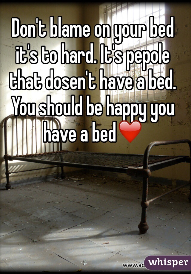 Don't blame on your bed it's to hard. It's pepole that dosen't have a bed.
You should be happy you have a bed❤️