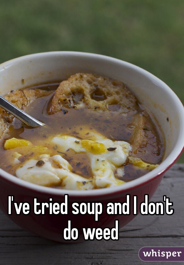 I've tried soup and I don't do weed