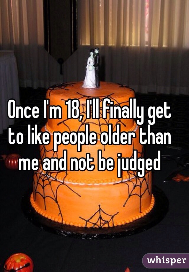 Once I'm 18, I'll finally get to like people older than me and not be judged 