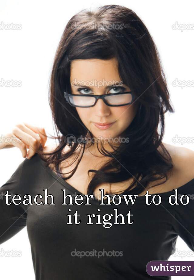 teach her how to do it right