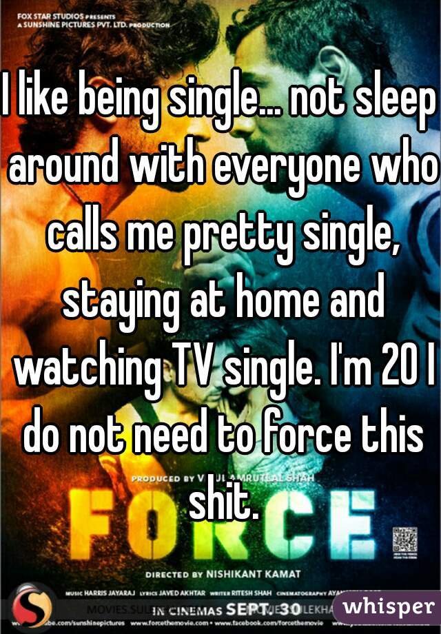 I like being single... not sleep around with everyone who calls me pretty single, staying at home and watching TV single. I'm 20 I do not need to force this shit.