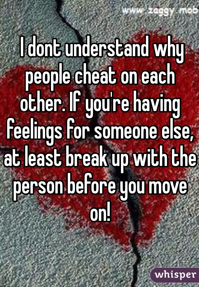  I dont understand why people cheat on each other. If you're having feelings for someone else, at least break up with the person before you move on! 