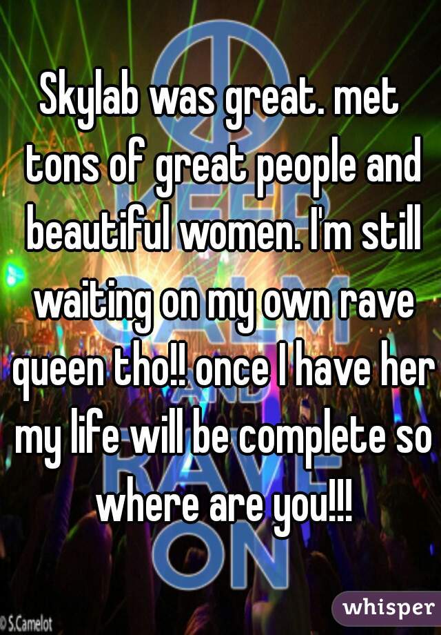 Skylab was great. met tons of great people and beautiful women. I'm still waiting on my own rave queen tho!! once I have her my life will be complete so where are you!!!