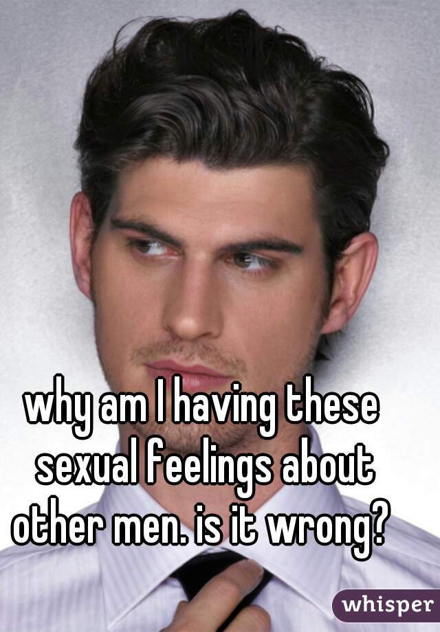 why am I having these sexual feelings about other men. is it wrong? 