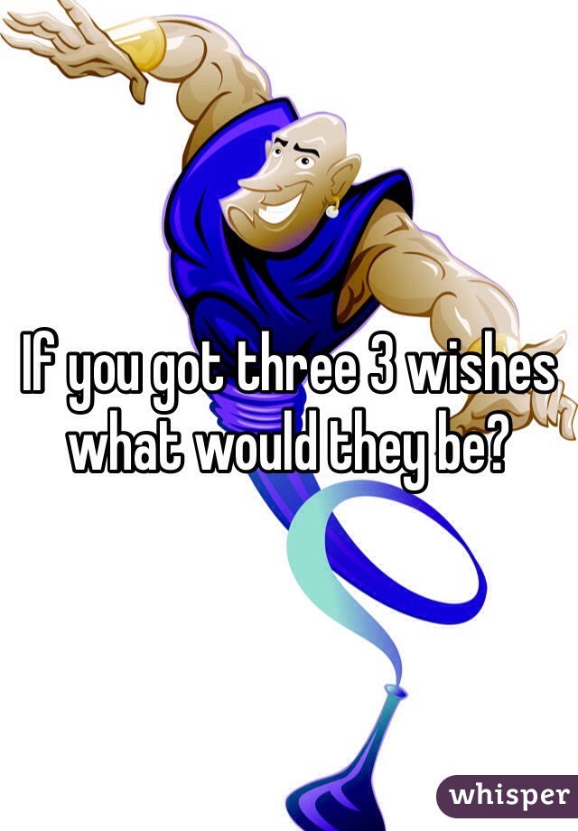 If you got three 3 wishes what would they be?