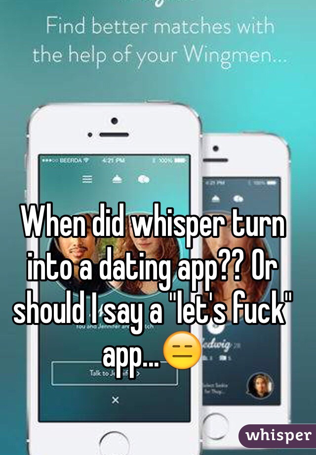 When did whisper turn into a dating app?? Or should I say a "let's fuck" app...😑