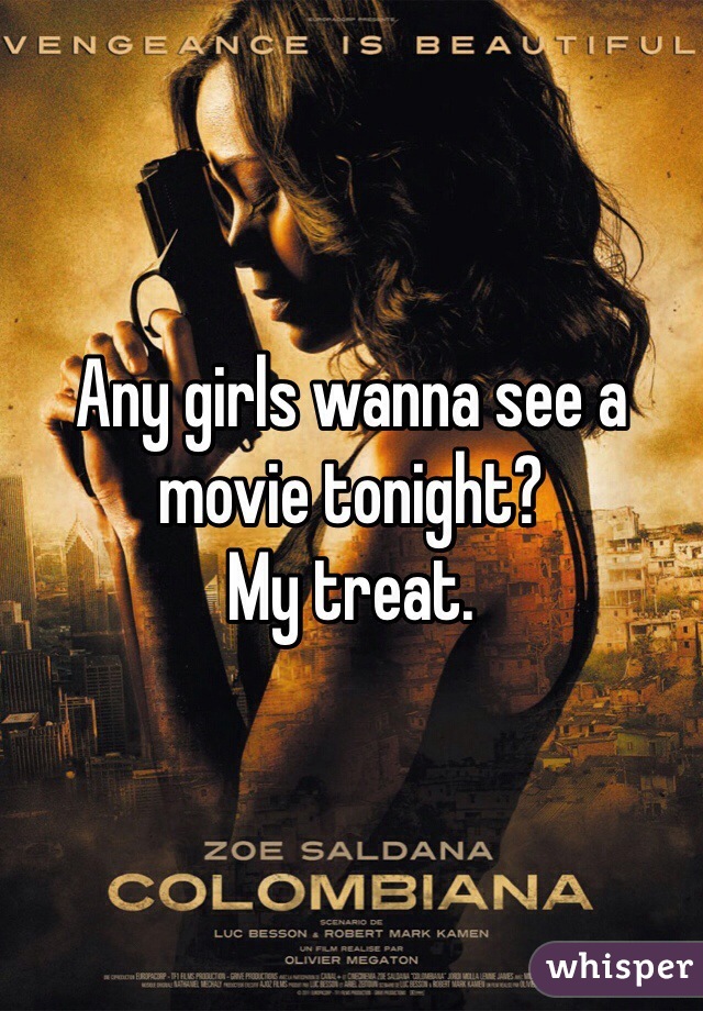 Any girls wanna see a movie tonight?
My treat. 