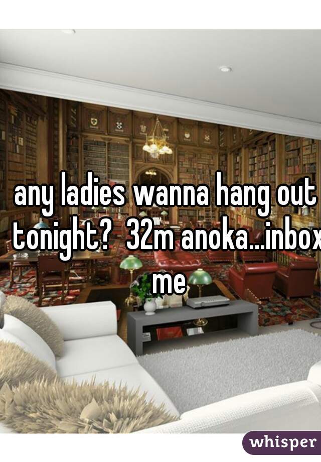 any ladies wanna hang out tonight?  32m anoka...inbox me