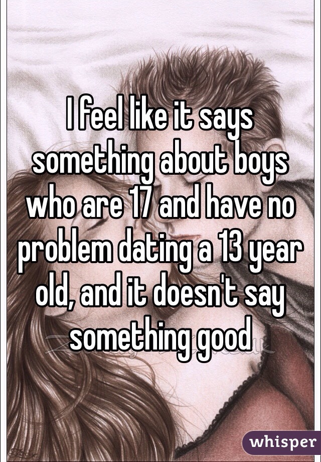 I feel like it says something about boys who are 17 and have no problem dating a 13 year old, and it doesn't say something good
