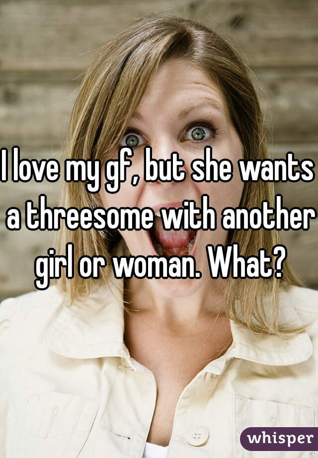 I love my gf, but she wants a threesome with another girl or woman. What?