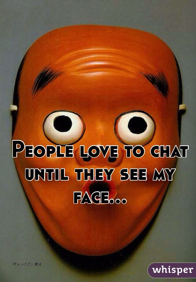 People love to chat until they see my face...