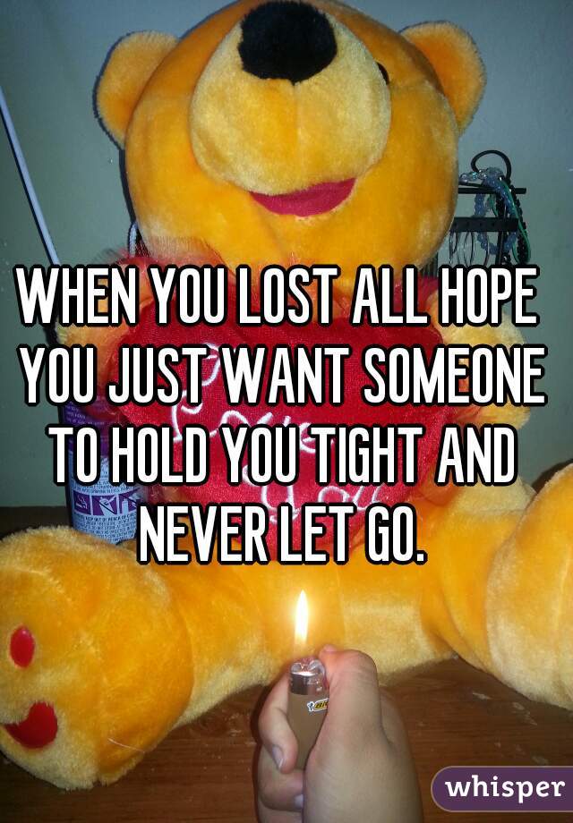 WHEN YOU LOST ALL HOPE YOU JUST WANT SOMEONE TO HOLD YOU TIGHT AND NEVER LET GO.