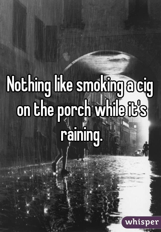 Nothing like smoking a cig on the porch while it's raining.