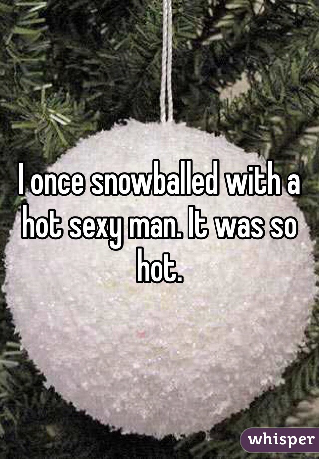 I once snowballed with a hot sexy man. It was so hot.