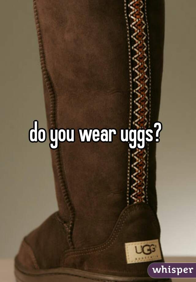 do you wear uggs? 