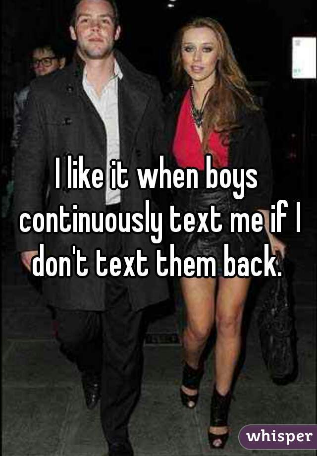 I like it when boys continuously text me if I don't text them back. 