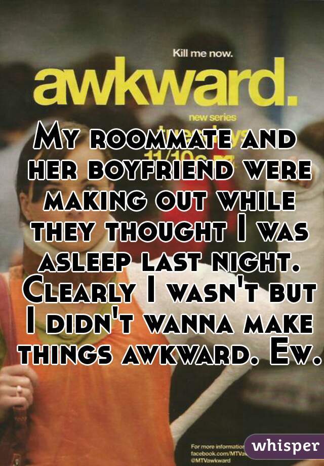 My roommate and her boyfriend were making out while they thought I was asleep last night. Clearly I wasn't but I didn't wanna make things awkward. Ew.