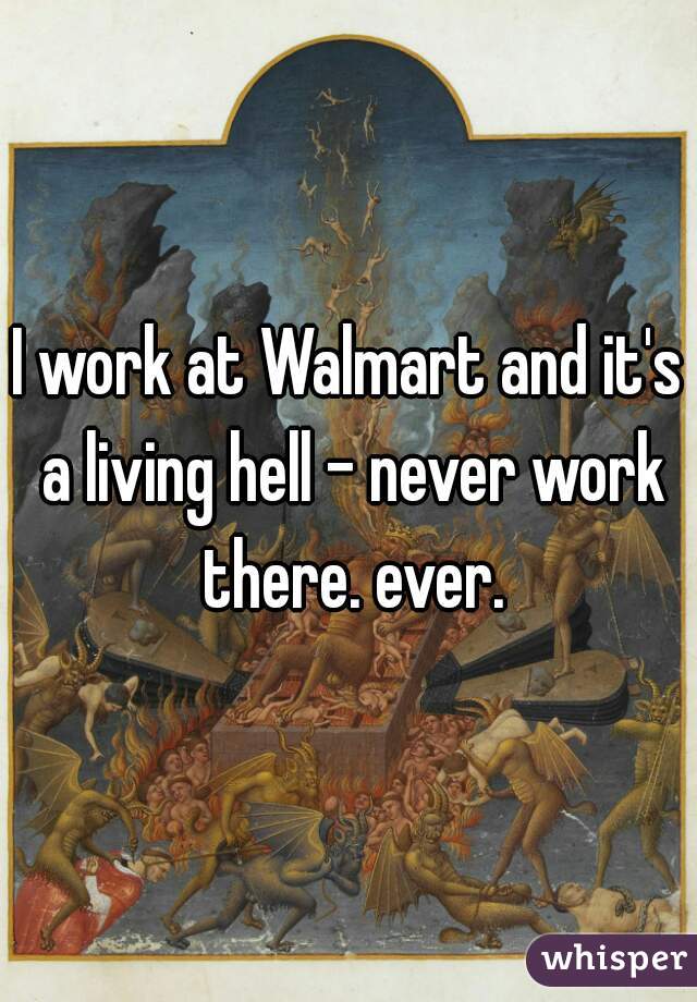 I work at Walmart and it's a living hell - never work there. ever.