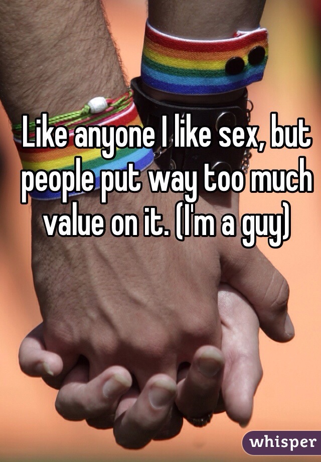 Like anyone I like sex, but people put way too much value on it. (I'm a guy)