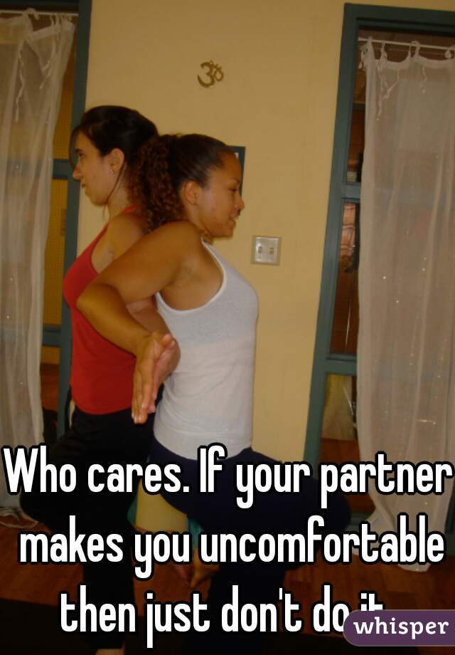 Who cares. If your partner makes you uncomfortable then just don't do it. 