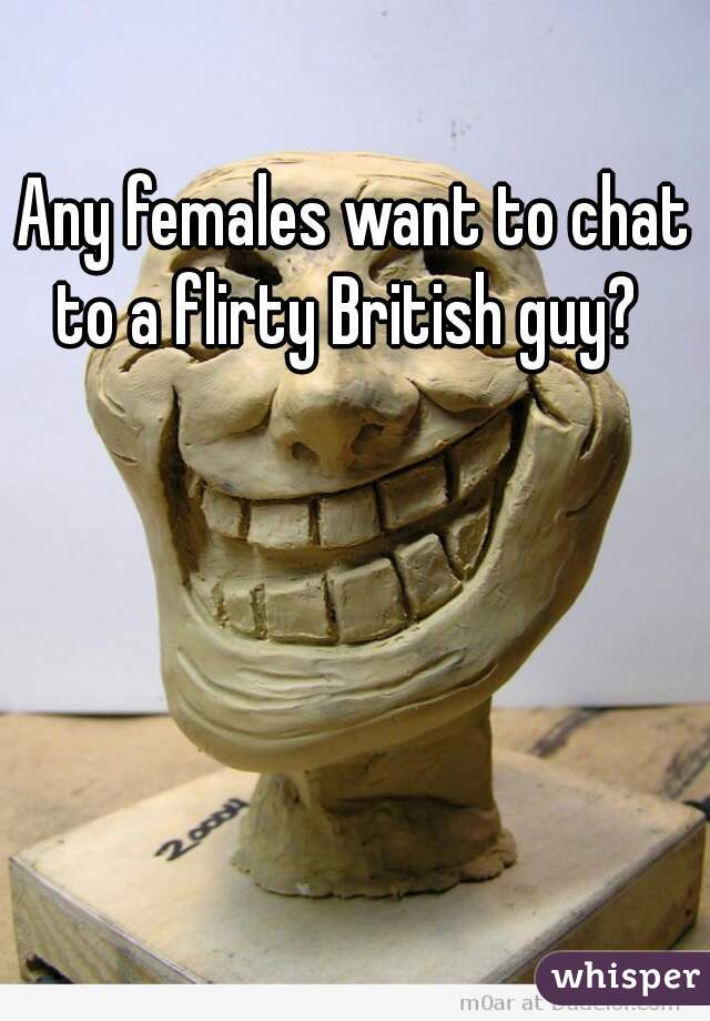 Any females want to chat to a flirty British guy?  
