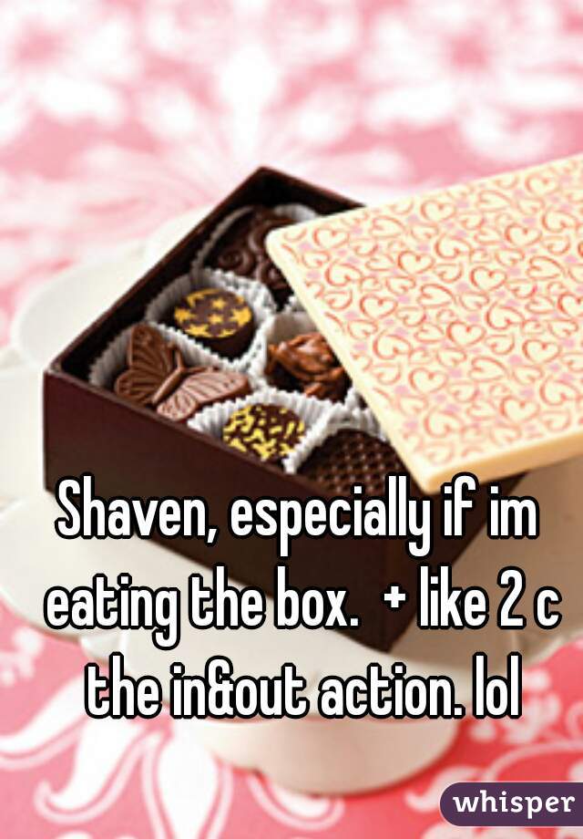 Shaven, especially if im eating the box.  + like 2 c the in&out action. lol