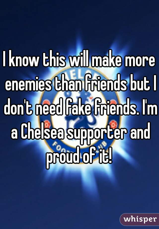 I know this will make more enemies than friends but I don't need fake friends. I'm a Chelsea supporter and proud of it! 