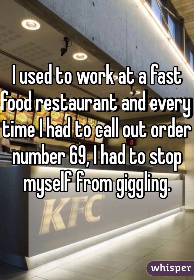 I used to work at a fast food restaurant and every time I had to call out order number 69, I had to stop myself from giggling.