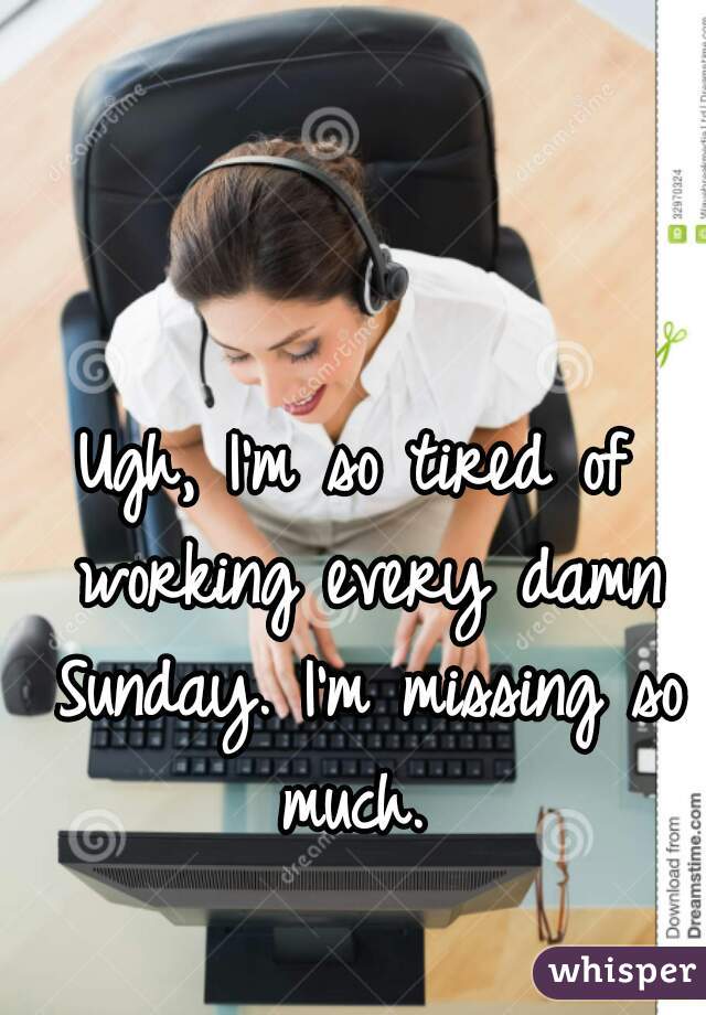 Ugh, I'm so tired of working every damn Sunday. I'm missing so much. 