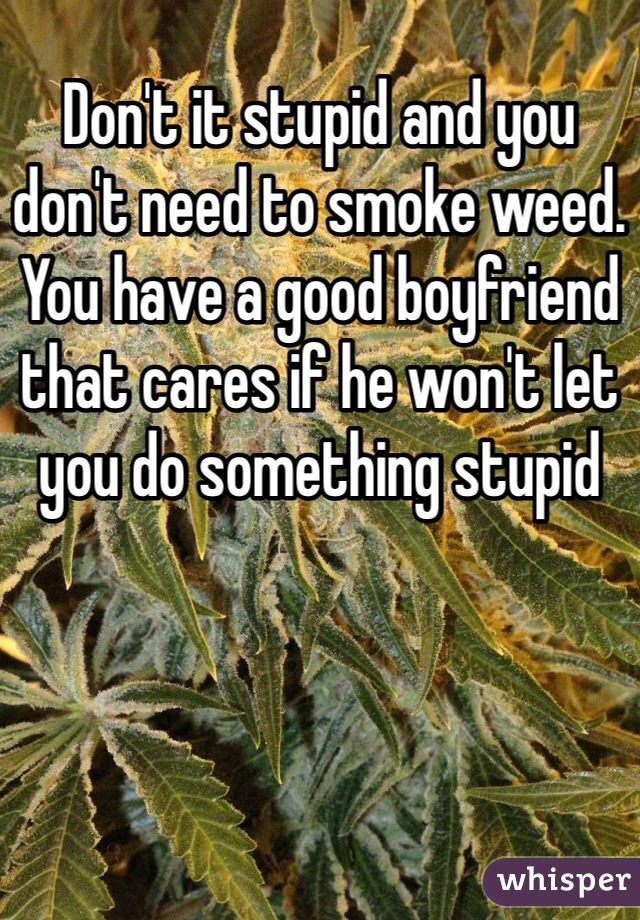 Don't it stupid and you don't need to smoke weed. You have a good boyfriend that cares if he won't let you do something stupid 