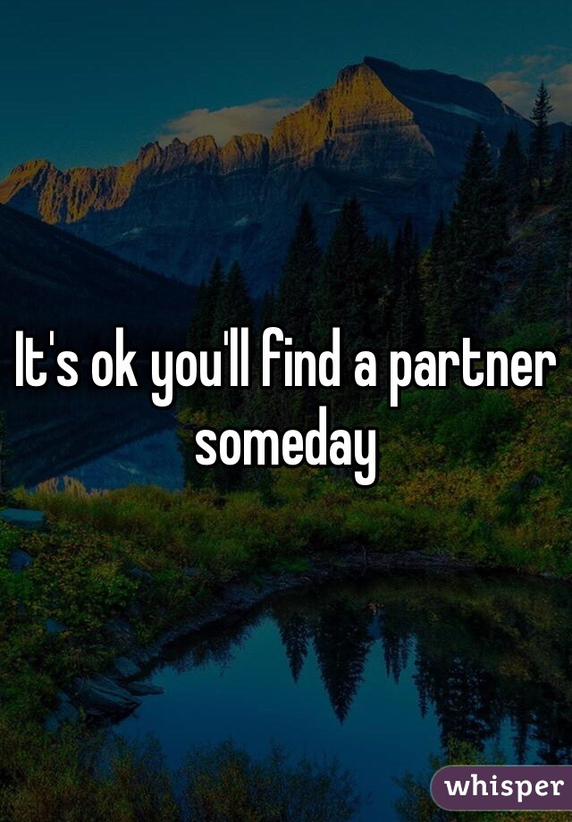 It's ok you'll find a partner someday 