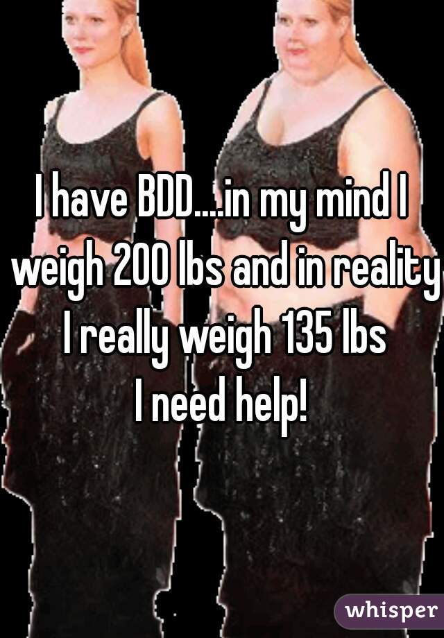 I have BDD....in my mind I weigh 200 lbs and in reality I really weigh 135 lbs
I need help!
