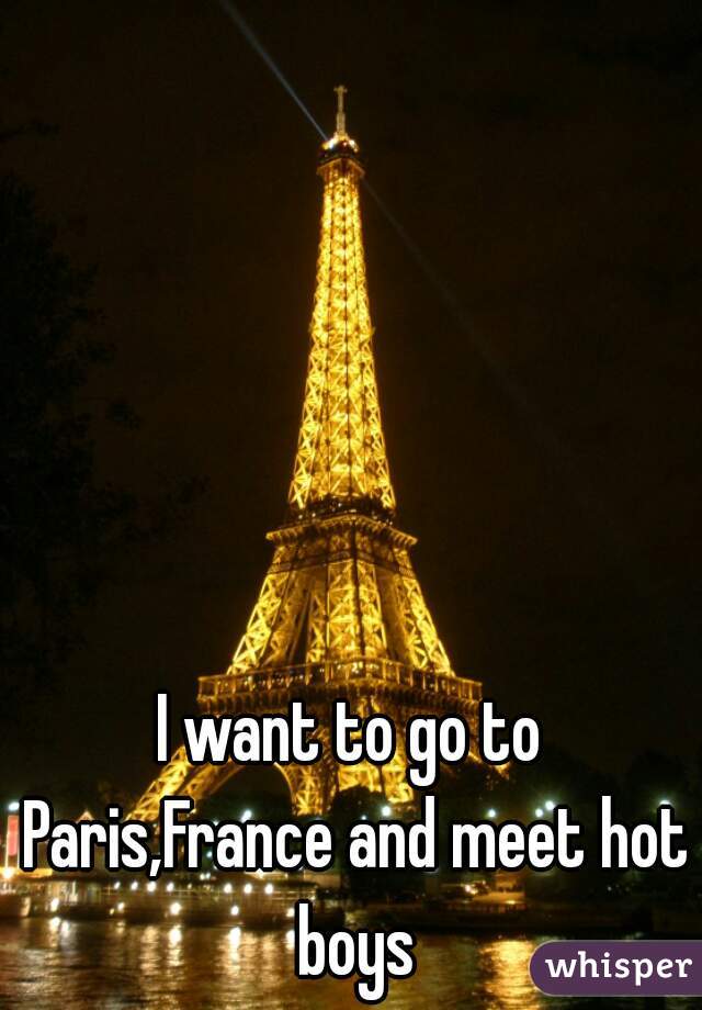 I want to go to Paris,France and meet hot boys