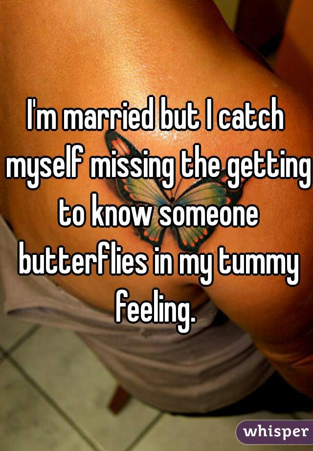 I'm married but I catch myself missing the getting to know someone butterflies in my tummy feeling. 