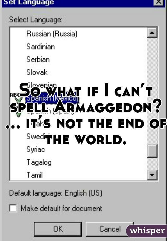  So what if I can’t spell Armaggedon? … it’s not the end of the world.