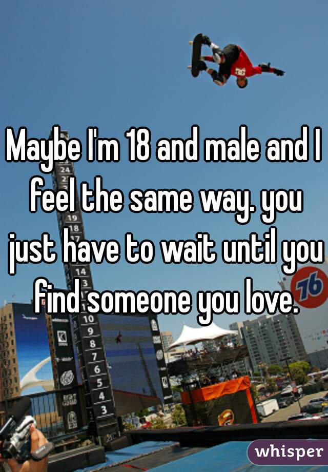 Maybe I'm 18 and male and I feel the same way. you just have to wait until you find someone you love.