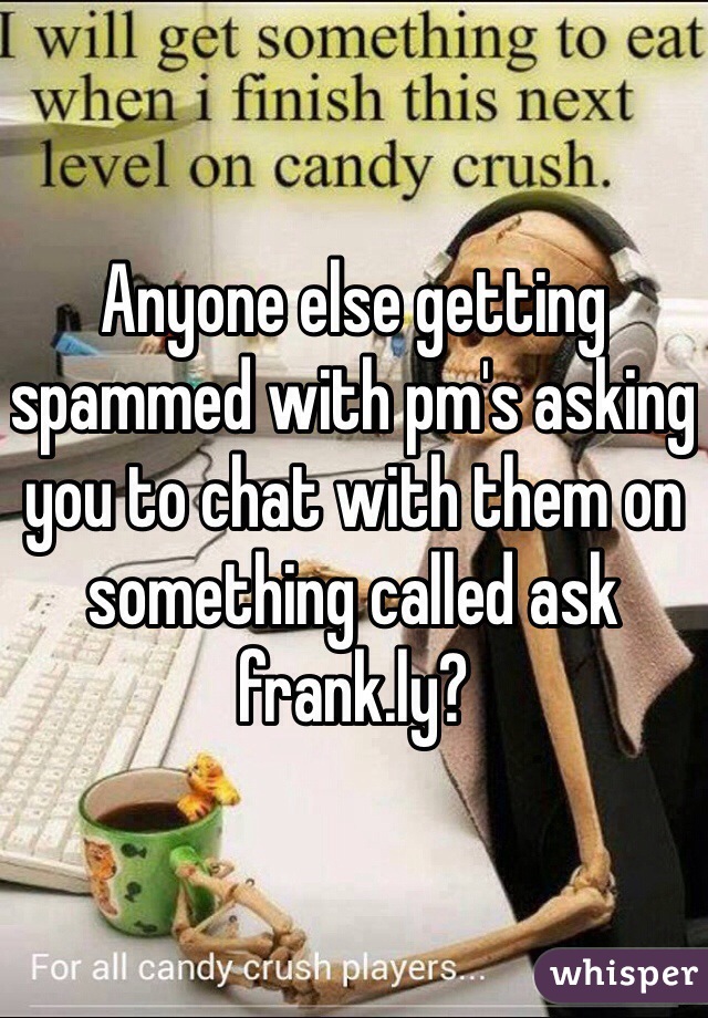 Anyone else getting spammed with pm's asking you to chat with them on something called ask frank.ly?