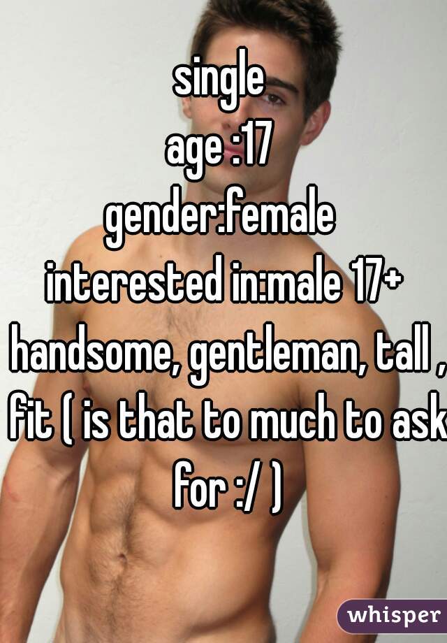 single 
age :17 
gender:female 
interested in:male 17+ handsome, gentleman, tall , fit ( is that to much to ask for :/ )
