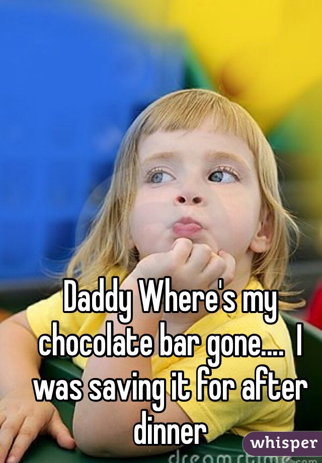 Daddy Where's my chocolate bar gone....  I was saving it for after dinner