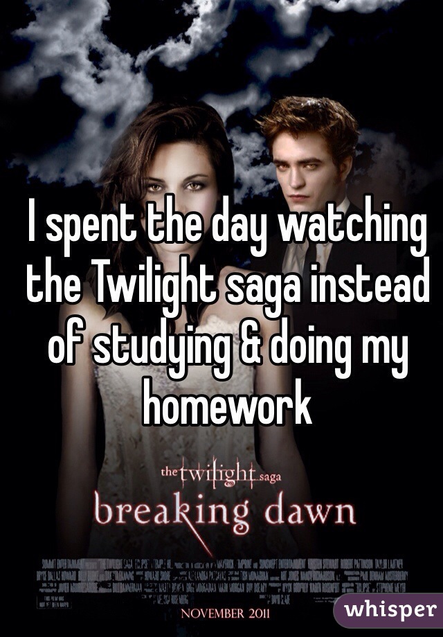 I spent the day watching the Twilight saga instead of studying & doing my homework 
