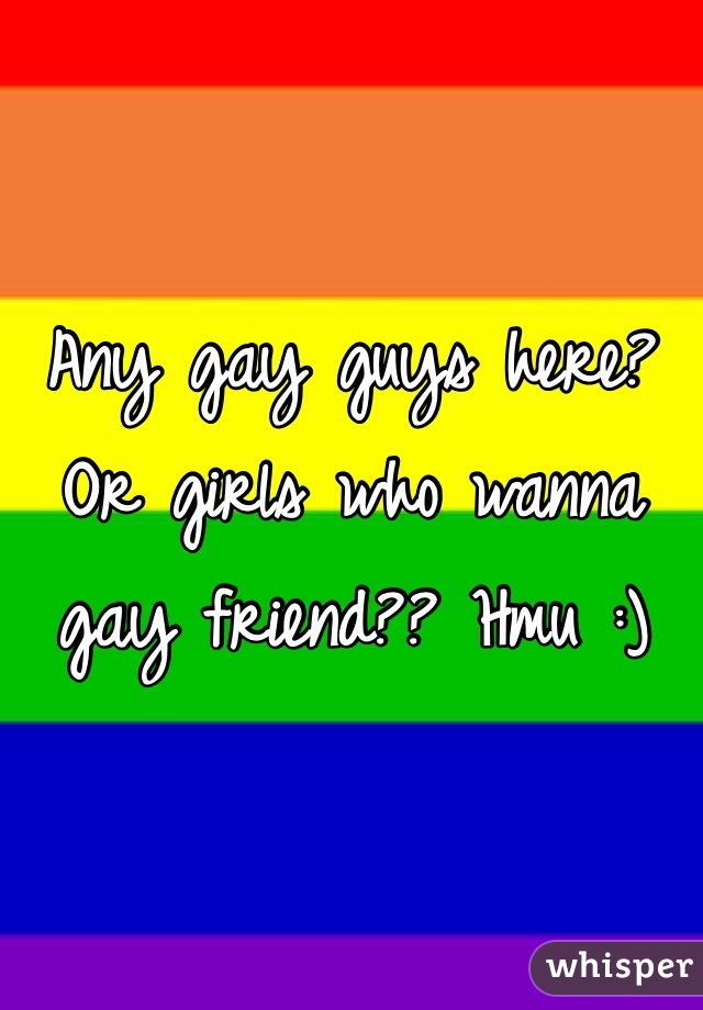 Any gay guys here? Or girls who wanna gay friend?? Hmu :)