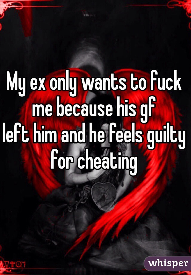 My ex only wants to fuck
me because his gf
left him and he feels guilty for cheating 
