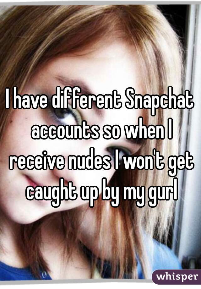 I have different Snapchat accounts so when I receive nudes I won't get caught up by my gurl